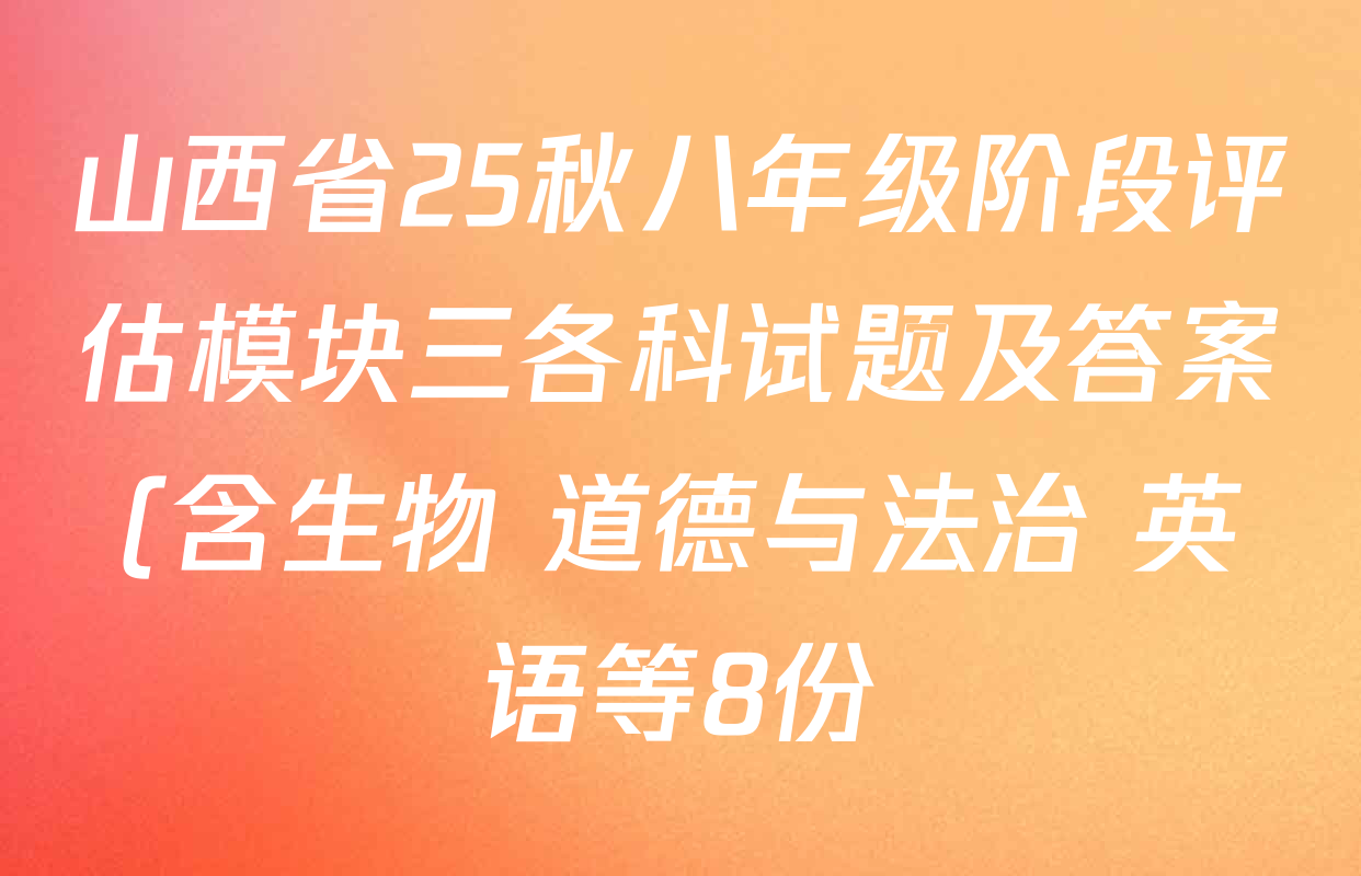 山西省25秋八年级阶段评估模块三各科试题及答案(含生物 道德与法治 英语等8份) 山西省25秋八年级阶段评估模块三各科试题及答案(含生物 道德与法治 英语等8份)